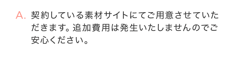 契約している素材サイトにてご用意させていただきます。追加費用は発生いたしませんのでご安心ください。